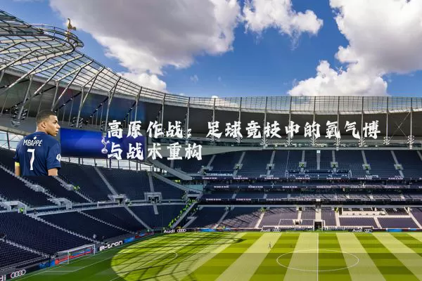 高原作战：足球竞技中的氧气博弈与战术重构