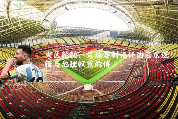 大区轮转:足球赛制设计的底层逻辑与地理权重的博弈