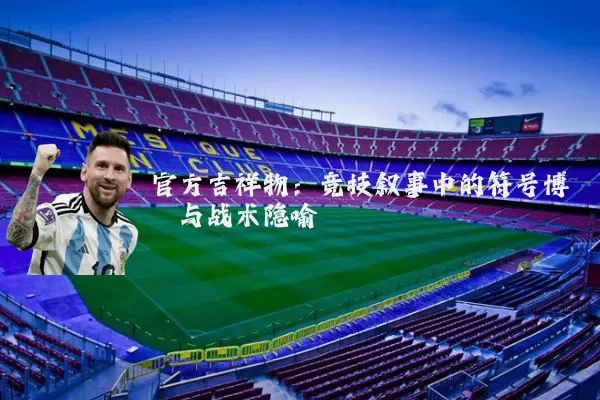 官方吉祥物:竞技叙事中的符号博弈与战术隐喻