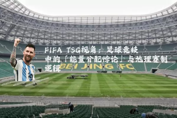 FIFA TSG视角:足球竞技中的「能量分配悖论」与地理赛制逻辑