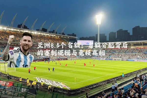 亚洲8.5个名额：名额分配背后的赛制逻辑与竞技真相