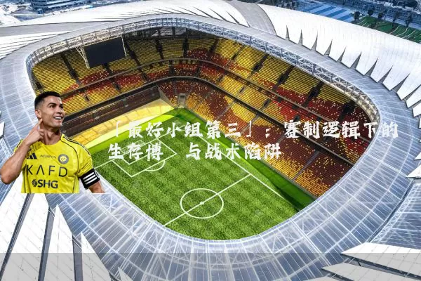 「最好小组第三」：赛制逻辑下的生存博弈与战术陷阱