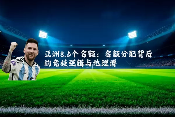 亚洲8.5个名额：名额分配背后的竞技逻辑与地理博弈