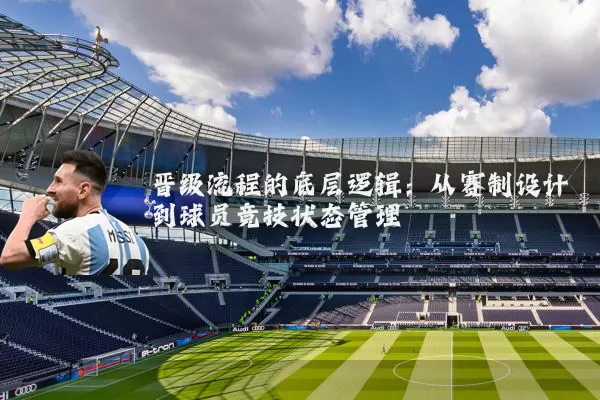 晋级流程的底层逻辑:从赛制设计到球员竞技状态管理