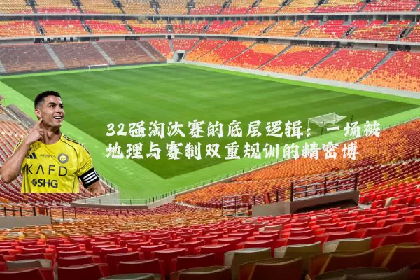 32强淘汰赛的底层逻辑：一场被地理与赛制双重规训的精密博弈