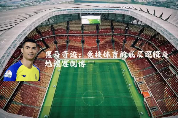 黑马奇迹:竞技体育的底层逻辑与地理赛制博弈