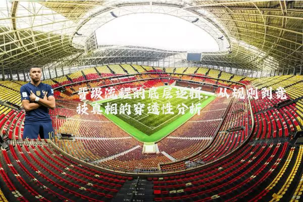 晋级流程的底层逻辑：从规则到竞技真相的穿透性分析
