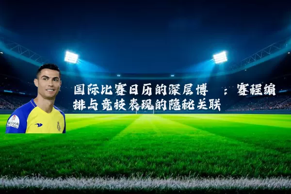 国际比赛日历的深层博弈:赛程编排与竞技表现的隐秘关联