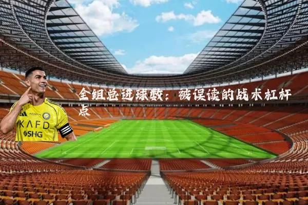 全组总进球数:被误读的战术杠杆点